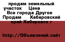 продам земельный участок  › Цена ­ 60 000 - Все города Другое » Продам   . Хабаровский край,Хабаровск г.